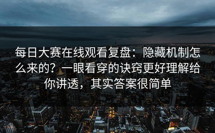 每日大赛在线观看复盘：隐藏机制怎么来的？一眼看穿的诀窍更好理解给你讲透，其实答案很简单