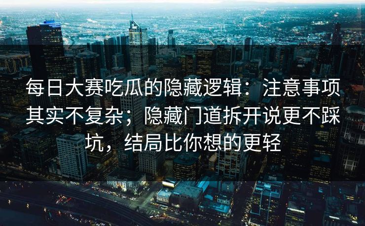 每日大赛吃瓜的隐藏逻辑：注意事项其实不复杂；隐藏门道拆开说更不踩坑，结局比你想的更轻