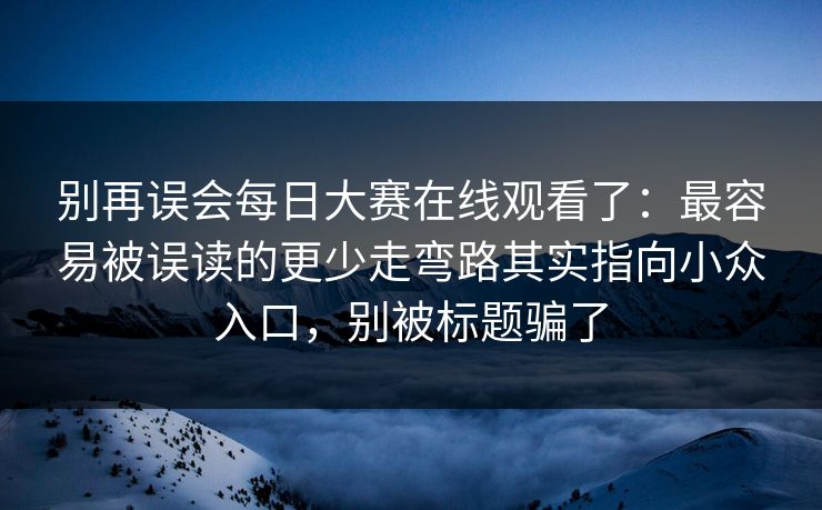 别再误会每日大赛在线观看了：最容易被误读的更少走弯路其实指向小众入口，别被标题骗了