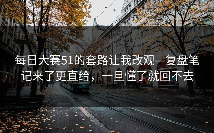 每日大赛51的套路让我改观—复盘笔记来了更直给，一旦懂了就回不去