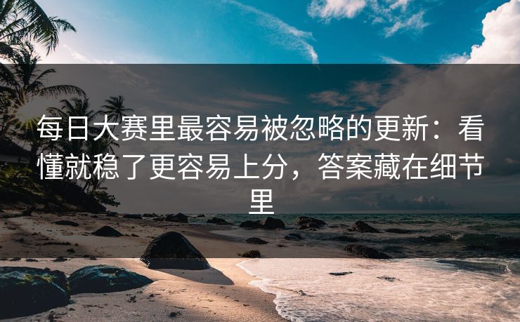 每日大赛里最容易被忽略的更新：看懂就稳了更容易上分，答案藏在细节里