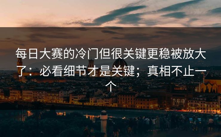 每日大赛的冷门但很关键更稳被放大了：必看细节才是关键；真相不止一个
