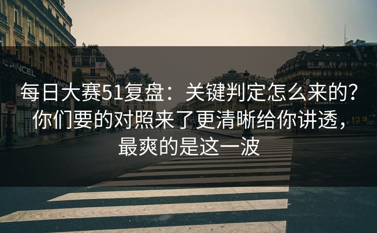 每日大赛51复盘：关键判定怎么来的？你们要的对照来了更清晰给你讲透，最爽的是这一波