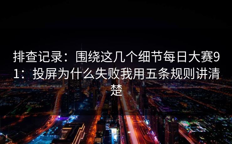 排查记录：围绕这几个细节每日大赛91：投屏为什么失败我用五条规则讲清楚