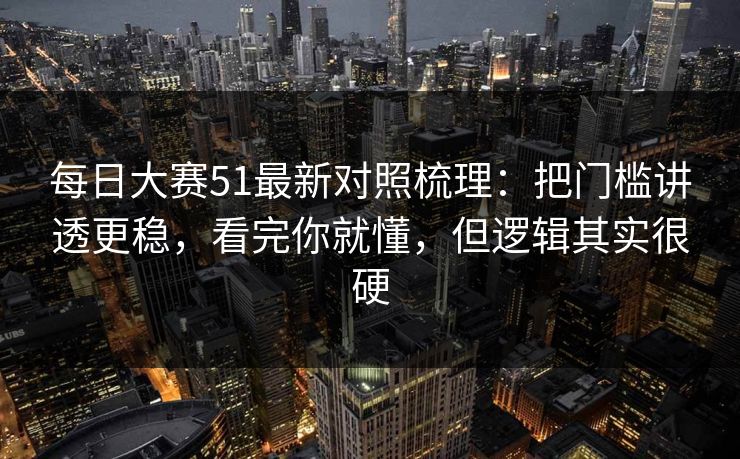 每日大赛51最新对照梳理：把门槛讲透更稳，看完你就懂，但逻辑其实很硬