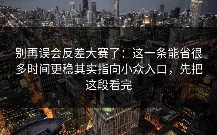 别再误会反差大赛了：这一条能省很多时间更稳其实指向小众入口，先把这段看完
