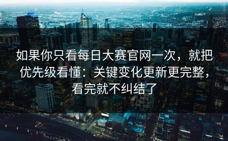如果你只看每日大赛官网一次，就把优先级看懂：关键变化更新更完整，看完就不纠结了