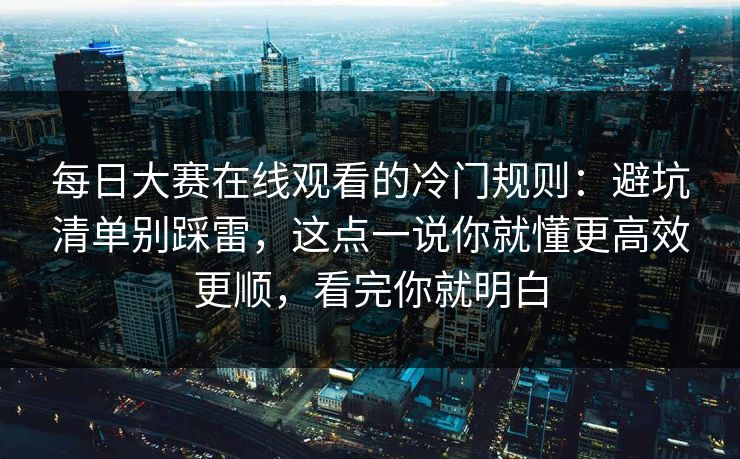 每日大赛在线观看的冷门规则：避坑清单别踩雷，这点一说你就懂更高效更顺，看完你就明白