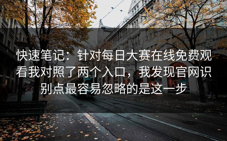 快速笔记：针对每日大赛在线免费观看我对照了两个入口，我发现官网识别点最容易忽略的是这一步