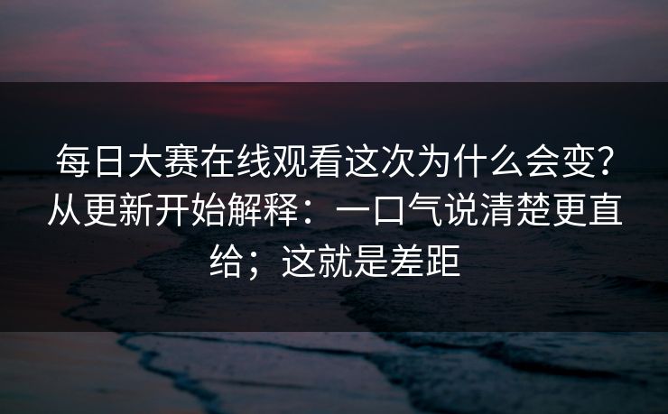 每日大赛在线观看这次为什么会变?从更新开始解释:一口气说清楚更直给;这就是差距 每日大赛在线观看这次为什么会变?从更新开始解释:一口气说清楚更直给;这就是差距