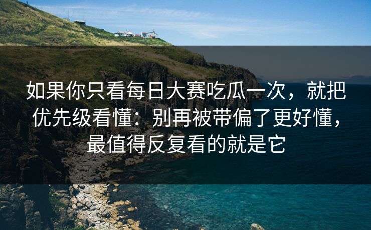 如果你只看每日大赛吃瓜一次，就把优先级看懂：别再被带偏了更好懂，最值得反复看的就是它