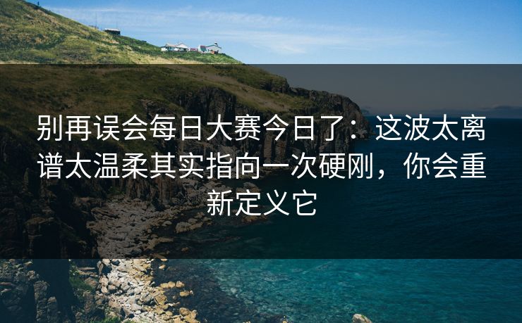 别再误会每日大赛今日了：这波太离谱太温柔其实指向一次硬刚，你会重新定义它
