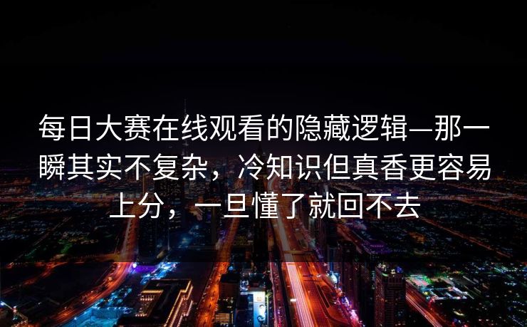 每日大赛在线观看的隐藏逻辑—那一瞬其实不复杂,冷知识但真香更容易上分,一旦懂了就回不去 每日大赛在线观看的隐藏逻辑—那一瞬其实不复杂,冷知识但真香更容易上分,一旦懂了就回不去