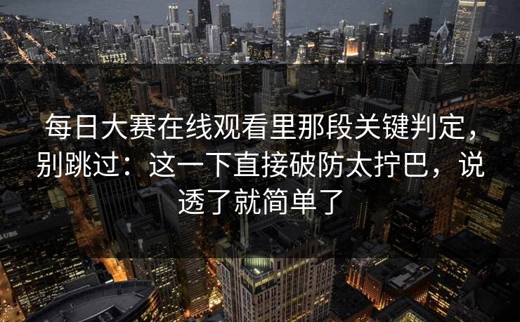 每日大赛在线观看里那段关键判定，别跳过：这一下直接破防太拧巴，说透了就简单了