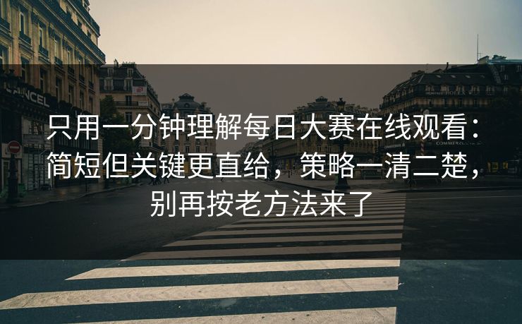只用一分钟理解每日大赛在线观看：简短但关键更直给，策略一清二楚，别再按老方法来了