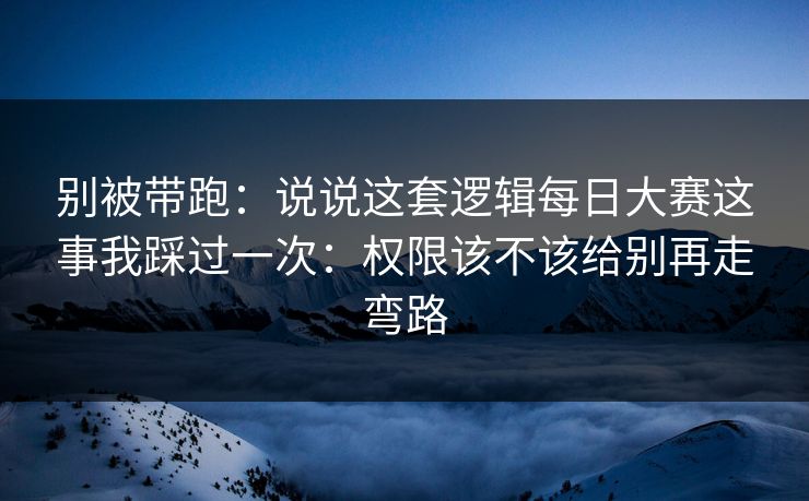 别被带跑：说说这套逻辑每日大赛这事我踩过一次：权限该不该给别再走弯路