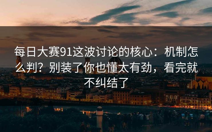 每日大赛91这波讨论的核心：机制怎么判？别装了你也懂太有劲，看完就不纠结了