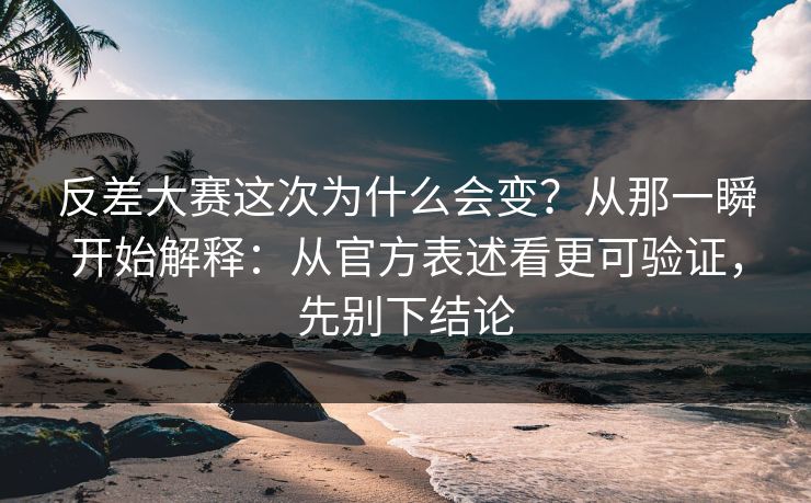 反差大赛这次为什么会变？从那一瞬开始解释：从官方表述看更可验证，先别下结论