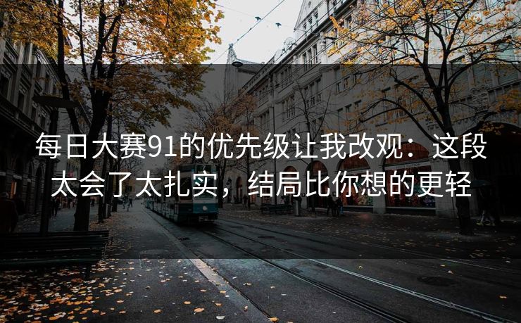 每日大赛91的优先级让我改观：这段太会了太扎实，结局比你想的更轻