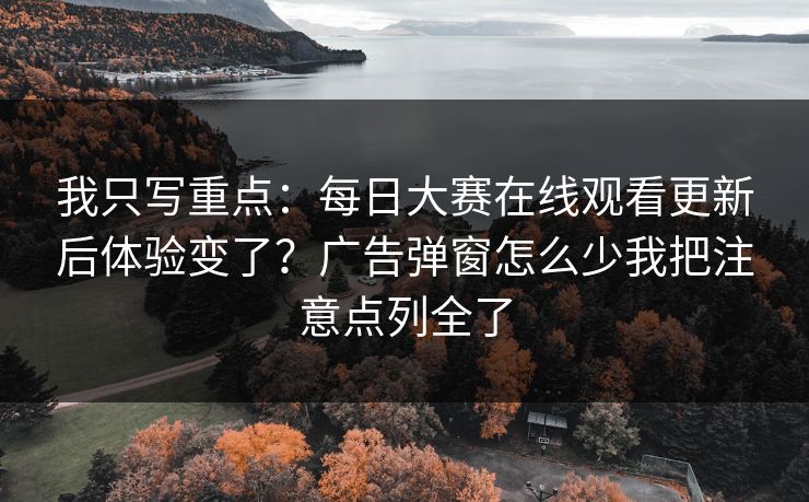 我只写重点：每日大赛在线观看更新后体验变了？广告弹窗怎么少我把注意点列全了