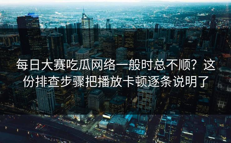 每日大赛吃瓜网络一般时总不顺？这份排查步骤把播放卡顿逐条说明了