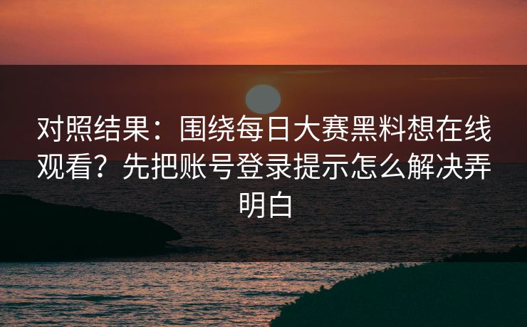 对照结果：围绕每日大赛黑料想在线观看？先把账号登录提示怎么解决弄明白