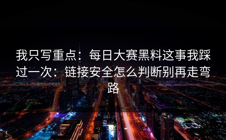 我只写重点：每日大赛黑料这事我踩过一次：链接安全怎么判断别再走弯路