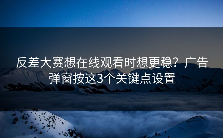 反差大赛想在线观看时想更稳？广告弹窗按这3个关键点设置