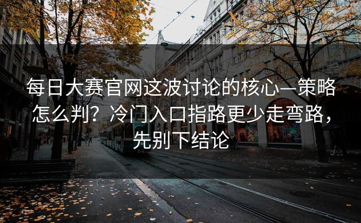 每日大赛官网这波讨论的核心—策略怎么判？冷门入口指路更少走弯路，先别下结论