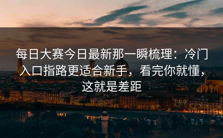 每日大赛今日最新那一瞬梳理：冷门入口指路更适合新手，看完你就懂，这就是差距