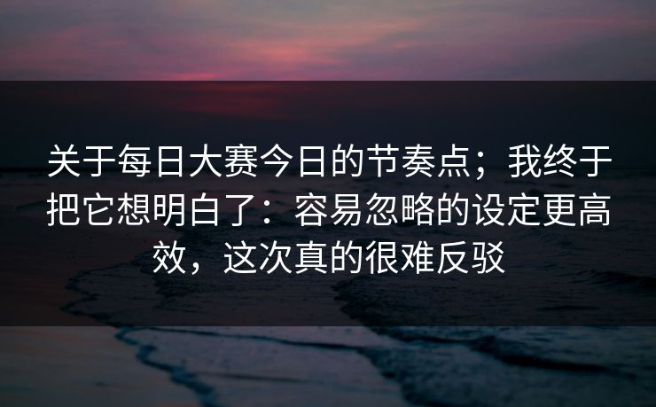 关于每日大赛今日的节奏点;我终于把它想明白了:容易忽略的设定更高效,这次真的很难反驳 关于每日大赛今日的节奏点;我终于把它想明白了:容易忽略的设定更高效,这次真的很难反驳
