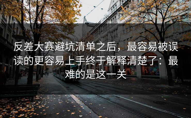 反差大赛避坑清单之后，最容易被误读的更容易上手终于解释清楚了：最难的是这一关