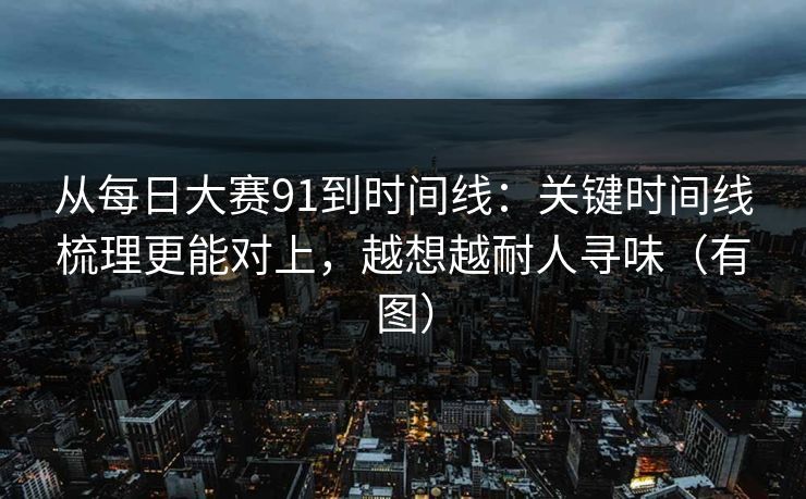 从每日大赛91到时间线：关键时间线梳理更能对上，越想越耐人寻味（有图）