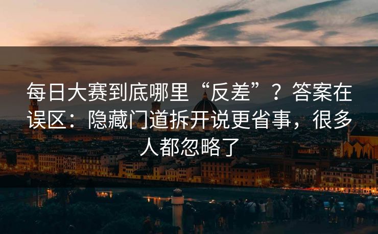 每日大赛到底哪里“反差”？答案在误区：隐藏门道拆开说更省事，很多人都忽略了
