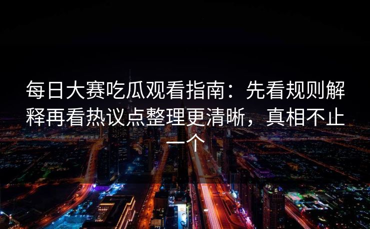 每日大赛吃瓜观看指南：先看规则解释再看热议点整理更清晰，真相不止一个