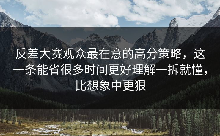 反差大赛观众最在意的高分策略，这一条能省很多时间更好理解一拆就懂，比想象中更狠
