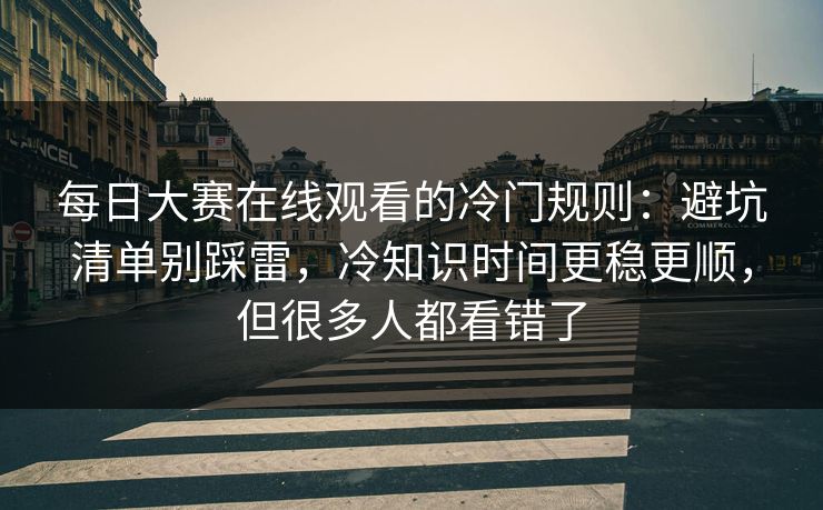 每日大赛在线观看的冷门规则：避坑清单别踩雷，冷知识时间更稳更顺，但很多人都看错了