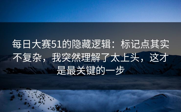每日大赛51的隐藏逻辑：标记点其实不复杂，我突然理解了太上头，这才是最关键的一步