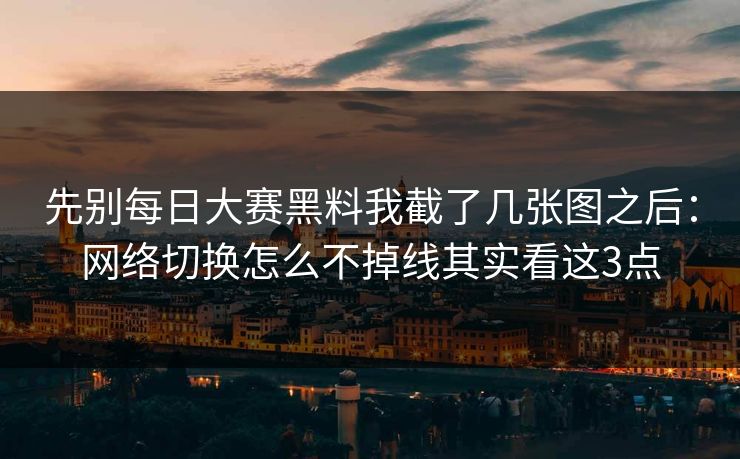先别每日大赛黑料我截了几张图之后：网络切换怎么不掉线其实看这3点