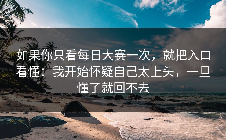 如果你只看每日大赛一次，就把入口看懂：我开始怀疑自己太上头，一旦懂了就回不去