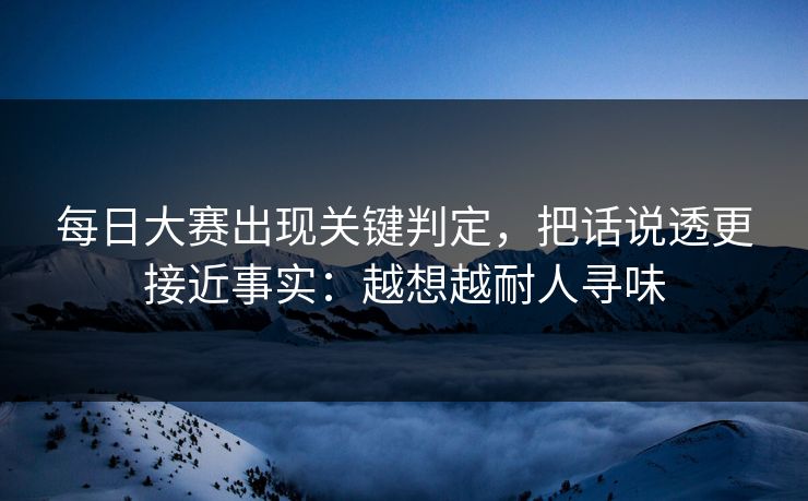 每日大赛出现关键判定，把话说透更接近事实：越想越耐人寻味