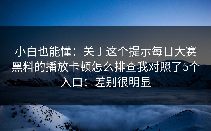 小白也能懂：关于这个提示每日大赛黑料的播放卡顿怎么排查我对照了5个入口：差别很明显