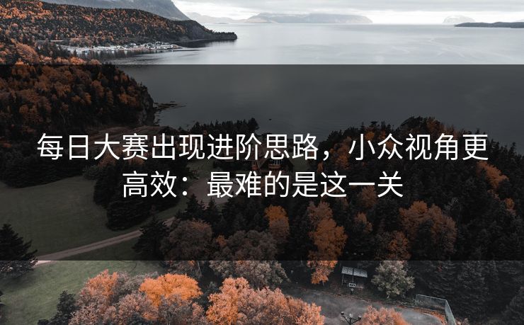 每日大赛出现进阶思路，小众视角更高效：最难的是这一关