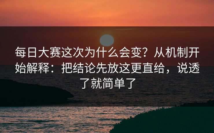 每日大赛这次为什么会变？从机制开始解释：把结论先放这更直给，说透了就简单了