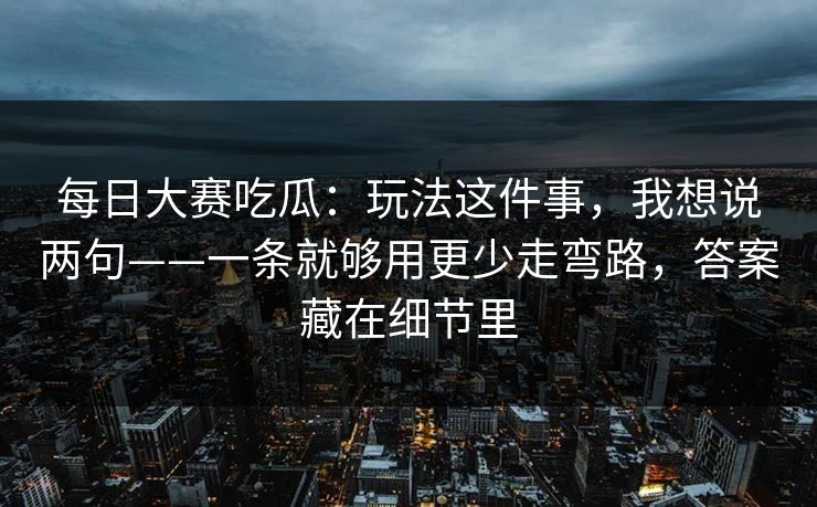 每日大赛吃瓜：玩法这件事，我想说两句——一条就够用更少走弯路，答案藏在细节里
