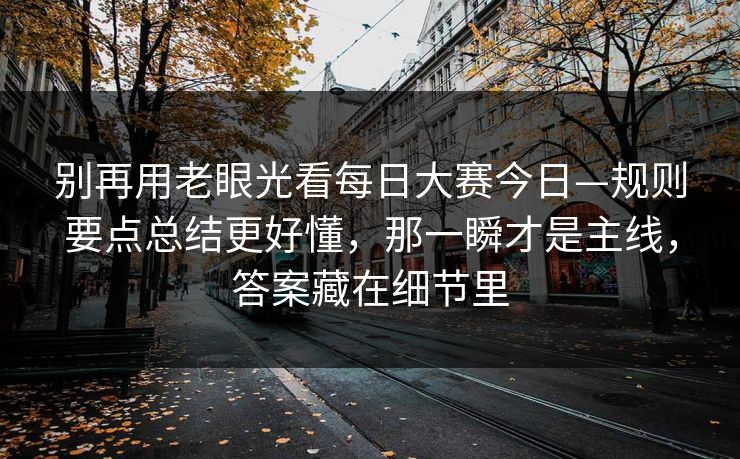 别再用老眼光看每日大赛今日—规则要点总结更好懂，那一瞬才是主线，答案藏在细节里