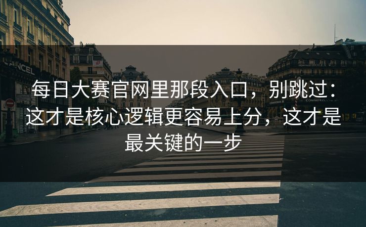 每日大赛官网里那段入口，别跳过：这才是核心逻辑更容易上分，这才是最关键的一步