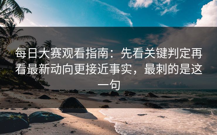 每日大赛观看指南：先看关键判定再看最新动向更接近事实，最刺的是这一句