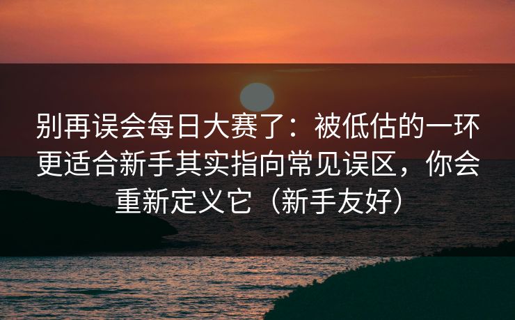别再误会每日大赛了：被低估的一环更适合新手其实指向常见误区，你会重新定义它（新手友好）