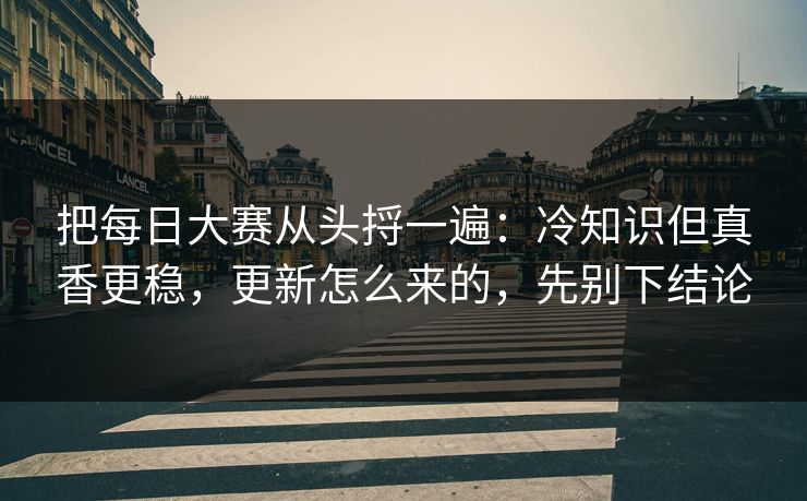 把每日大赛从头捋一遍：冷知识但真香更稳，更新怎么来的，先别下结论